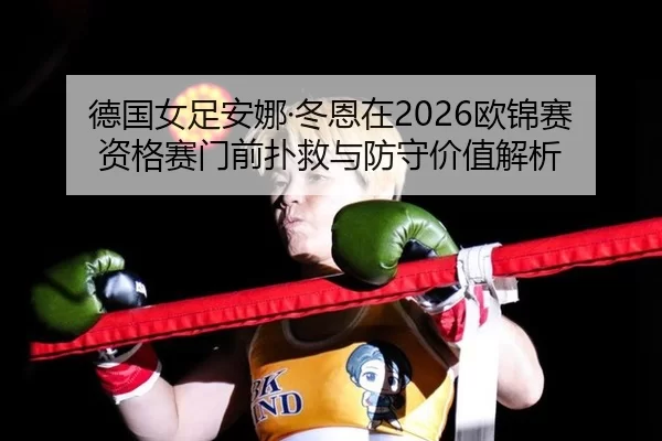 德国女足安娜·冬恩在2026欧锦赛资格赛门前扑救与防守价值解析